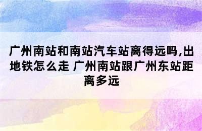 广州南站和南站汽车站离得远吗,出地铁怎么走 广州南站跟广州东站距离多远